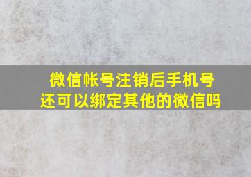 微信帐号注销后手机号还可以绑定其他的微信吗