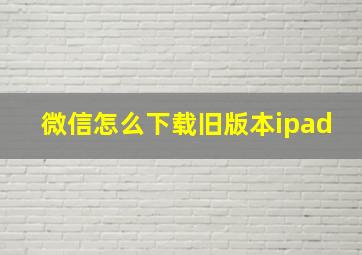 微信怎么下载旧版本ipad