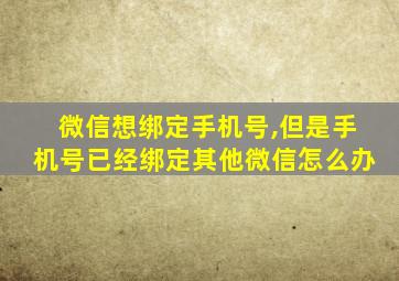 微信想绑定手机号,但是手机号已经绑定其他微信怎么办