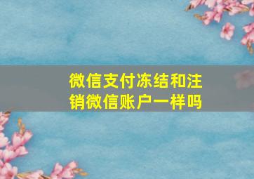 微信支付冻结和注销微信账户一样吗