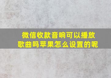 微信收款音响可以播放歌曲吗苹果怎么设置的呢