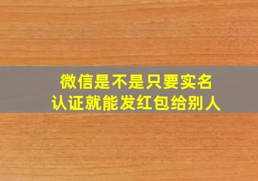 微信是不是只要实名认证就能发红包给别人