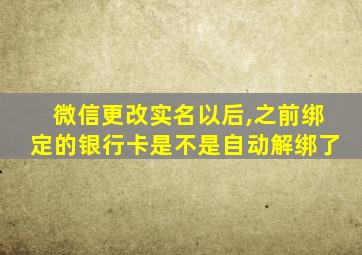 微信更改实名以后,之前绑定的银行卡是不是自动解绑了