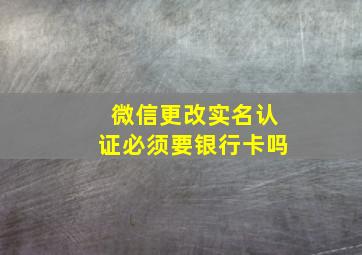 微信更改实名认证必须要银行卡吗