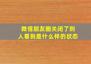 微信朋友圈关闭了别人看到是什么样的状态