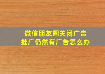 微信朋友圈关闭广告推广仍然有广告怎么办