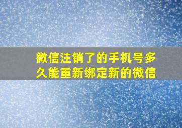 微信注销了的手机号多久能重新绑定新的微信