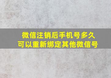 微信注销后手机号多久可以重新绑定其他微信号