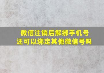 微信注销后解绑手机号还可以绑定其他微信号吗