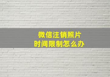 微信注销照片时间限制怎么办