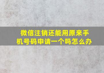 微信注销还能用原来手机号码申请一个吗怎么办