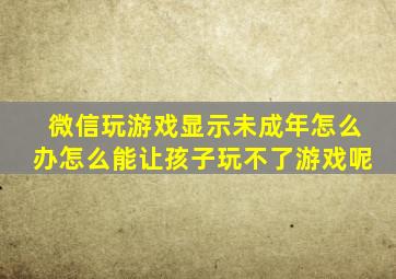 微信玩游戏显示未成年怎么办怎么能让孩子玩不了游戏呢