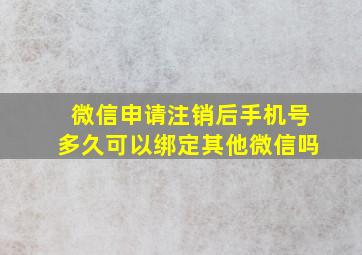 微信申请注销后手机号多久可以绑定其他微信吗