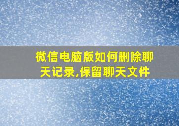 微信电脑版如何删除聊天记录,保留聊天文件