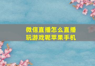 微信直播怎么直播玩游戏呢苹果手机