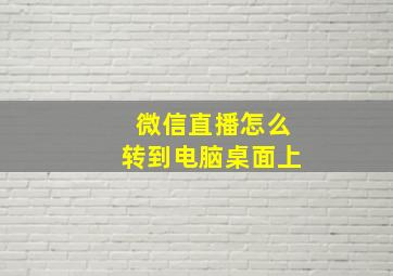 微信直播怎么转到电脑桌面上