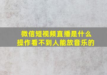 微信短视频直播是什么操作看不到人能放音乐的