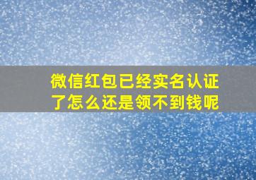 微信红包已经实名认证了怎么还是领不到钱呢