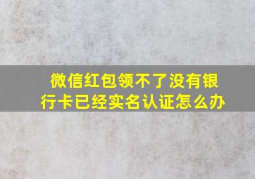 微信红包领不了没有银行卡已经实名认证怎么办