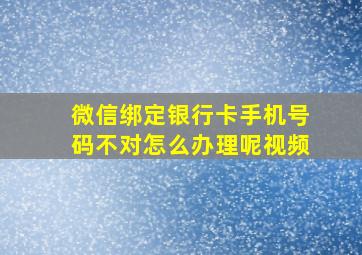 微信绑定银行卡手机号码不对怎么办理呢视频