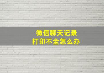 微信聊天记录打印不全怎么办