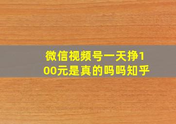 微信视频号一天挣100元是真的吗吗知乎