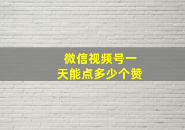 微信视频号一天能点多少个赞