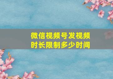 微信视频号发视频时长限制多少时间