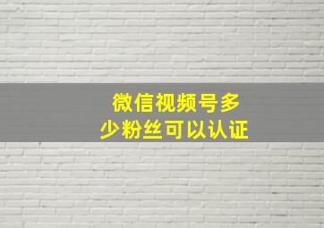 微信视频号多少粉丝可以认证