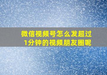 微信视频号怎么发超过1分钟的视频朋友圈呢