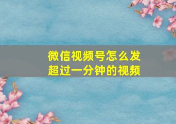 微信视频号怎么发超过一分钟的视频