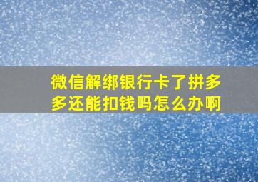 微信解绑银行卡了拼多多还能扣钱吗怎么办啊