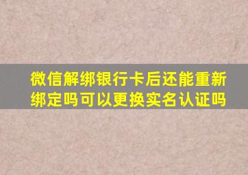 微信解绑银行卡后还能重新绑定吗可以更换实名认证吗