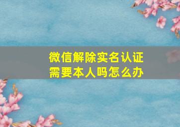 微信解除实名认证需要本人吗怎么办