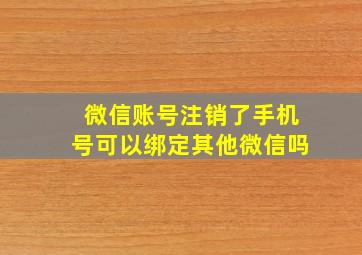 微信账号注销了手机号可以绑定其他微信吗