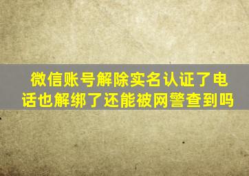 微信账号解除实名认证了电话也解绑了还能被网警查到吗