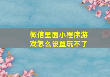 微信里面小程序游戏怎么设置玩不了