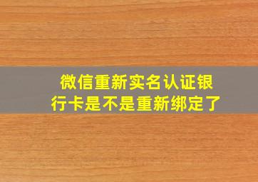 微信重新实名认证银行卡是不是重新绑定了