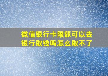 微信银行卡限额可以去银行取钱吗怎么取不了