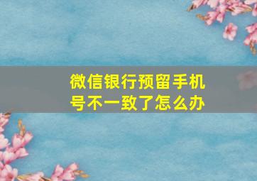 微信银行预留手机号不一致了怎么办