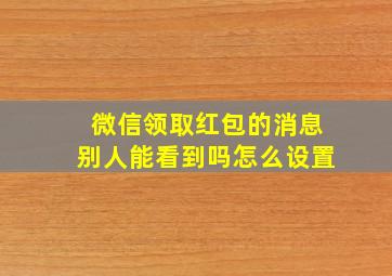 微信领取红包的消息别人能看到吗怎么设置