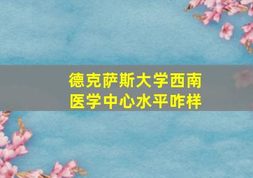 德克萨斯大学西南医学中心水平咋样