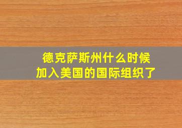 德克萨斯州什么时候加入美国的国际组织了