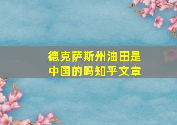 德克萨斯州油田是中国的吗知乎文章