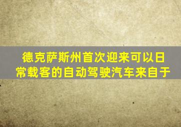 德克萨斯州首次迎来可以日常载客的自动驾驶汽车来自于