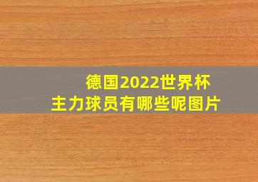 德国2022世界杯主力球员有哪些呢图片