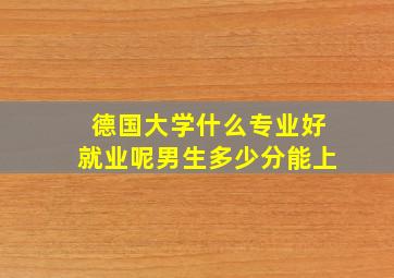 德国大学什么专业好就业呢男生多少分能上