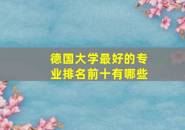 德国大学最好的专业排名前十有哪些