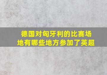 德国对匈牙利的比赛场地有哪些地方参加了英超