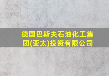 德国巴斯夫石油化工集团(亚太)投资有限公司